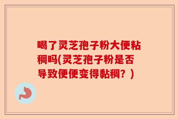 喝了灵芝孢子粉大便粘稠吗(灵芝孢子粉是否导致便便变得黏稠?)-第1张图片-卓越灵芝孢子粉 喝了灵芝孢子粉大便粘稠吗(灵芝孢子粉是否导致便便变得黏稠?)-第1张图片-卓越灵芝孢子粉