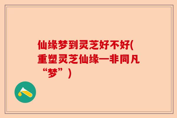 仙缘梦到灵芝好不好(重塑灵芝仙缘━非同凡“梦”)-第1张图片-卓越灵芝孢子粉