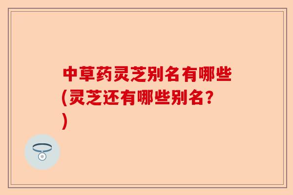 中草药灵芝别名有哪些(灵芝还有哪些别名?)-第1张图片-卓越灵芝孢子粉 中草药灵芝别名有哪些(灵芝还有哪些别名?)-第1张图片-卓越灵芝孢子粉