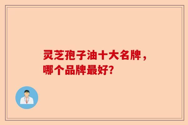 灵芝孢子油十大名牌,哪个品牌最好?-第1张图片-卓越灵芝孢子粉 灵芝孢子油十大名牌,哪个品牌最好?-第1张图片-卓越灵芝孢子粉