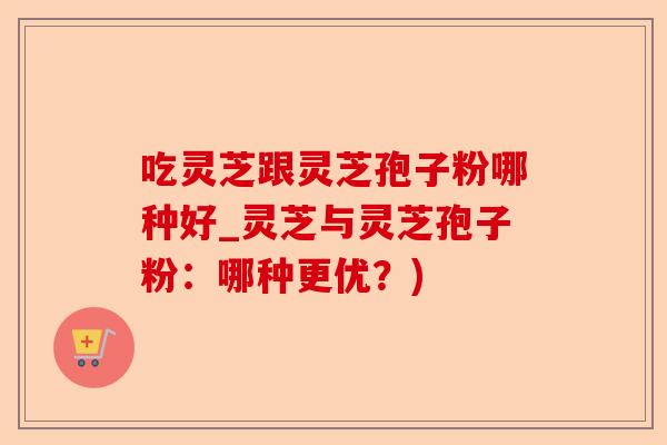 吃灵芝跟灵芝孢子粉哪种好_灵芝与灵芝孢子粉:哪种更优?)-第1张图片-卓越灵芝孢子粉 吃灵芝跟灵芝孢子粉哪种好_灵芝与灵芝孢子粉:哪种更优?)-第1张图片-卓越灵芝孢子粉