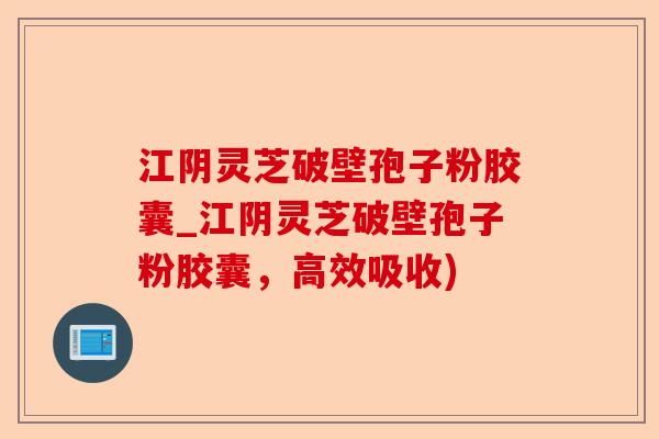 江阴灵芝破壁孢子粉胶囊_江阴灵芝破壁孢子粉胶囊,高效吸收)-第1张图片-卓越灵芝孢子粉 江阴灵芝破壁孢子粉胶囊_江阴灵芝破壁孢子粉胶囊,高效吸收)-第1张图片-卓越灵芝孢子粉