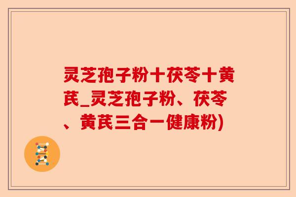 灵芝孢子粉十茯苓十黄芪_灵芝孢子粉、茯苓、黄芪三合一健康粉)-第1张图片-卓越灵芝孢子粉