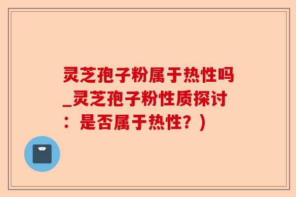 灵芝孢子粉属于热性吗_灵芝孢子粉性质探讨:是否属于热性?)-第1张图片-卓越灵芝孢子粉 灵芝孢子粉属于热性吗_灵芝孢子粉性质探讨:是否属于热性?)-第1张图片-卓越灵芝孢子粉