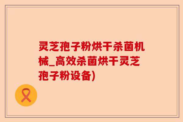 灵芝孢子粉烘干杀菌机械_高效杀菌烘干灵芝孢子粉设备)-第1张图片-卓越灵芝孢子粉 灵芝孢子粉烘干杀菌机械_高效杀菌烘干灵芝孢子粉设备)-第1张图片-卓越灵芝孢子粉