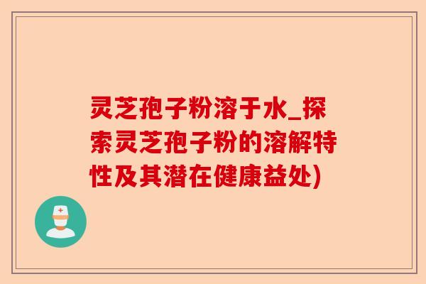 灵芝孢子粉溶于水_探索灵芝孢子粉的溶解特性及其潜在健康益处)-第1张图片-卓越灵芝孢子粉 灵芝孢子粉溶于水_探索灵芝孢子粉的溶解特性及其潜在健康益处)-第1张图片-卓越灵芝孢子粉
