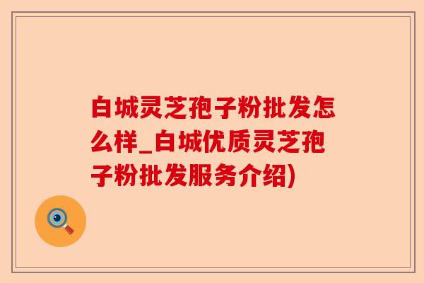 白城灵芝孢子粉批发怎么样_白城优质灵芝孢子粉批发服务介绍)-第1张图片-卓越灵芝孢子粉 白城灵芝孢子粉批发怎么样_白城优质灵芝孢子粉批发服务介绍)-第1张图片-卓越灵芝孢子粉