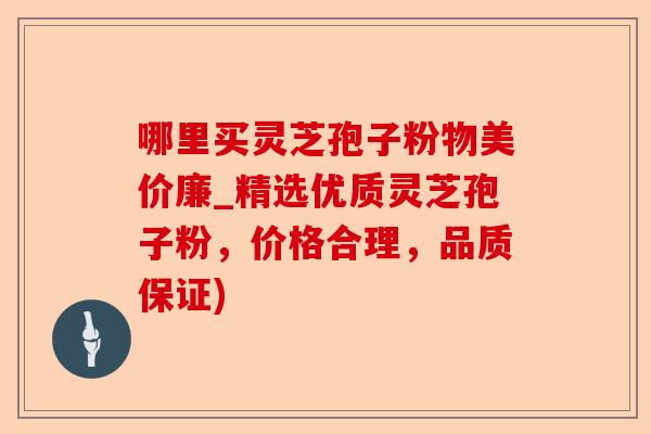 哪里买灵芝孢子粉物美价廉_精选优质灵芝孢子粉,价格合理,品质保证)-第1张图片-卓越灵芝孢子粉 哪里买灵芝孢子粉物美价廉_精选优质灵芝孢子粉,价格合理,品质保证)-第1张图片-卓越灵芝孢子粉