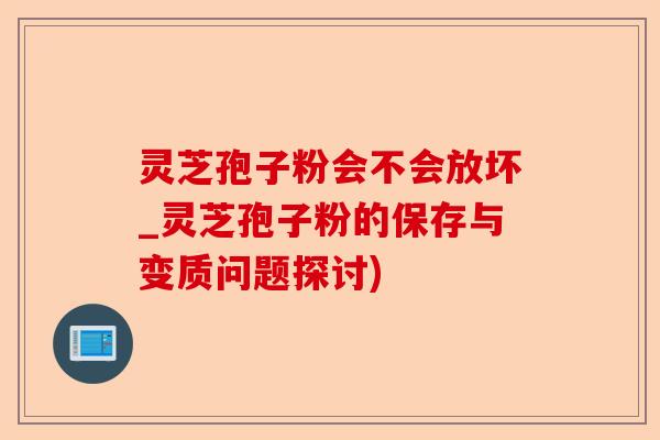 灵芝孢子粉会不会放坏_灵芝孢子粉的保存与变质问题探讨)-第1张图片-卓越灵芝孢子粉 灵芝孢子粉会不会放坏_灵芝孢子粉的保存与变质问题探讨)-第1张图片-卓越灵芝孢子粉