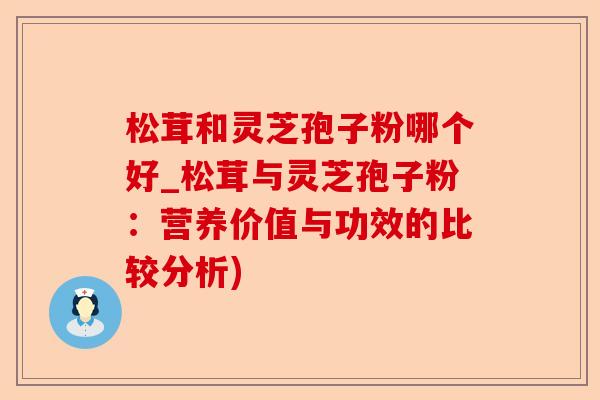 松茸和灵芝孢子粉哪个好_松茸与灵芝孢子粉：营养价值与功效的比较分析)-第1张图片-卓越灵芝孢子粉