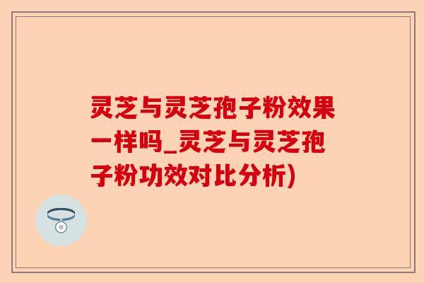 灵芝与灵芝孢子粉效果一样吗_灵芝与灵芝孢子粉功效对比分析)-第1张图片-卓越灵芝孢子粉 灵芝与灵芝孢子粉效果一样吗_灵芝与灵芝孢子粉功效对比分析)-第1张图片-卓越灵芝孢子粉