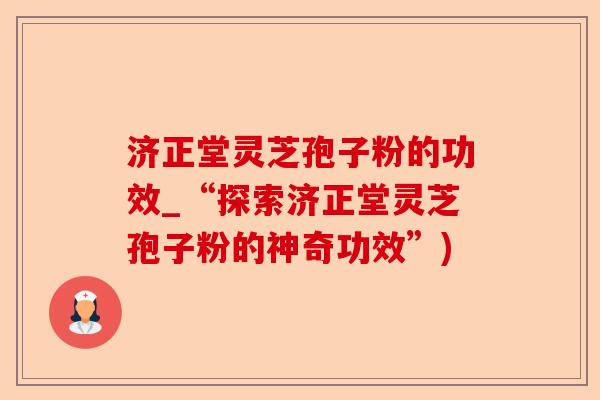济正堂灵芝孢子粉的功效_“探索济正堂灵芝孢子粉的神奇功效”)-第1张图片-卓越灵芝孢子粉 济正堂灵芝孢子粉的功效_“探索济正堂灵芝孢子粉的神奇功效”)-第1张图片-卓越灵芝孢子粉