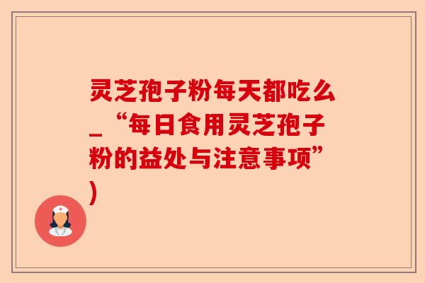 灵芝孢子粉每天都吃么_“每日食用灵芝孢子粉的益处与注意事项”)-第1张图片-卓越灵芝孢子粉 灵芝孢子粉每天都吃么_“每日食用灵芝孢子粉的益处与注意事项”)-第1张图片-卓越灵芝孢子粉