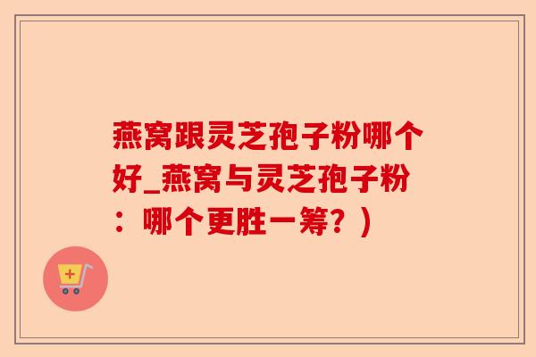 燕窝跟灵芝孢子粉哪个好_燕窝与灵芝孢子粉:哪个更胜一筹?)-第1张图片-卓越灵芝孢子粉 燕窝跟灵芝孢子粉哪个好_燕窝与灵芝孢子粉:哪个更胜一筹?)-第1张图片-卓越灵芝孢子粉