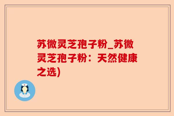 苏微灵芝孢子粉_苏微灵芝孢子粉：天然健康之选)-第1张图片-卓越灵芝孢子粉