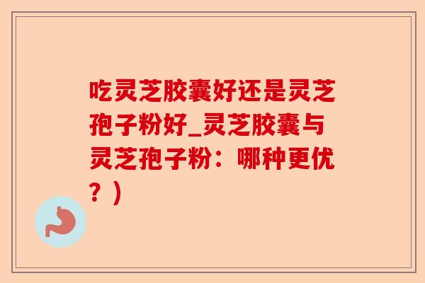 吃灵芝胶囊好还是灵芝孢子粉好_灵芝胶囊与灵芝孢子粉：哪种更优？)-第1张图片-卓越灵芝孢子粉