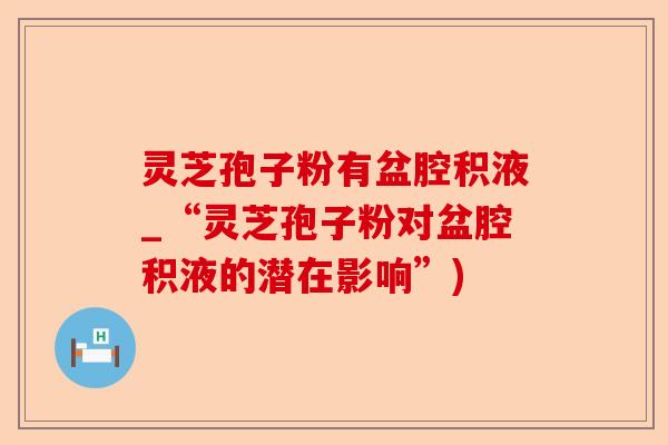 灵芝孢子粉有盆腔积液_“灵芝孢子粉对盆腔积液的潜在影响”)-第1张图片-卓越灵芝孢子粉 灵芝孢子粉有盆腔积液_“灵芝孢子粉对盆腔积液的潜在影响”)-第1张图片-卓越灵芝孢子粉