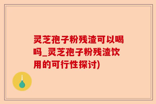 灵芝孢子粉残渣可以喝吗_灵芝孢子粉残渣饮用的可行性探讨)-第1张图片-卓越灵芝孢子粉 灵芝孢子粉残渣可以喝吗_灵芝孢子粉残渣饮用的可行性探讨)-第1张图片-卓越灵芝孢子粉