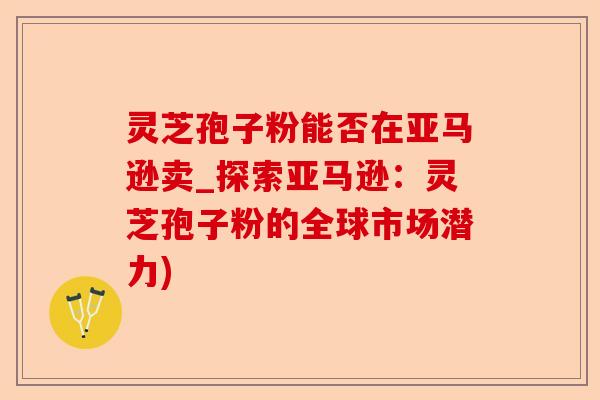 灵芝孢子粉能否在亚马逊卖_探索亚马逊:灵芝孢子粉的全球市场潜力)-第1张图片-卓越灵芝孢子粉 灵芝孢子粉能否在亚马逊卖_探索亚马逊:灵芝孢子粉的全球市场潜力)-第1张图片-卓越灵芝孢子粉