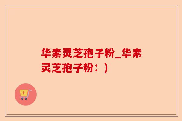 华素灵芝孢子粉_华素灵芝孢子粉：)-第1张图片-卓越灵芝孢子粉
