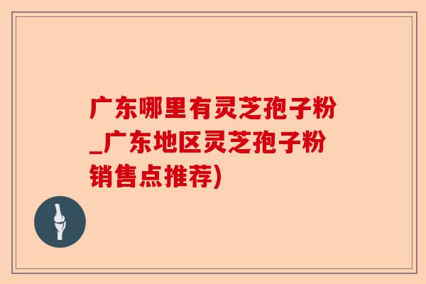 广东哪里有灵芝孢子粉_广东地区灵芝孢子粉销售点推荐)-第1张图片-卓越灵芝孢子粉