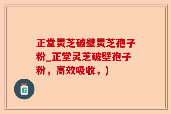 正堂灵芝破壁灵芝孢子粉_正堂灵芝破壁孢子粉，高效吸收，)-第1张图片-卓越灵芝孢子粉