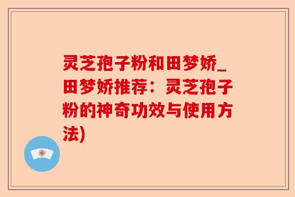 灵芝孢子粉和田梦娇_田梦娇推荐:灵芝孢子粉的神奇功效与使用方法)-第1张图片-卓越灵芝孢子粉 灵芝孢子粉和田梦娇_田梦娇推荐:灵芝孢子粉的神奇功效与使用方法)-第1张图片-卓越灵芝孢子粉
