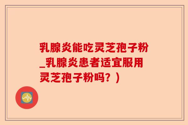 乳腺炎能吃灵芝孢子粉_乳腺炎患者适宜服用灵芝孢子粉吗？)-第1张图片-卓越灵芝孢子粉