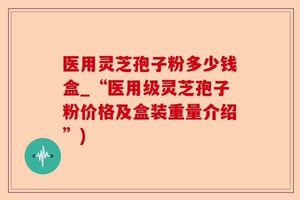 医用灵芝孢子粉多少钱盒_“医用级灵芝孢子粉价格及盒装重量介绍”)-第1张图片-卓越灵芝孢子粉