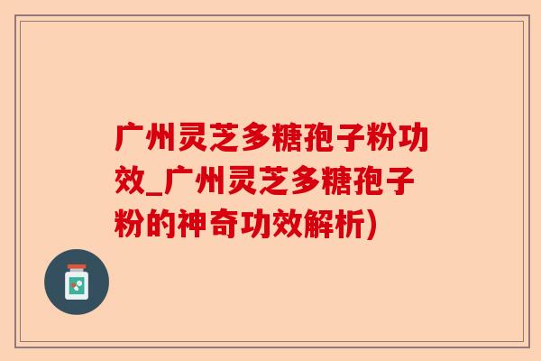 广州灵芝多糖孢子粉功效_广州灵芝多糖孢子粉的神奇功效解析)-第1张图片-卓越灵芝孢子粉 广州灵芝多糖孢子粉功效_广州灵芝多糖孢子粉的神奇功效解析)-第1张图片-卓越灵芝孢子粉
