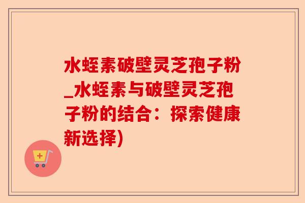 水蛭素破壁灵芝孢子粉_水蛭素与破壁灵芝孢子粉的结合:探索健康新选择)-第1张图片-卓越灵芝孢子粉 水蛭素破壁灵芝孢子粉_水蛭素与破壁灵芝孢子粉的结合:探索健康新选择)-第1张图片-卓越灵芝孢子粉