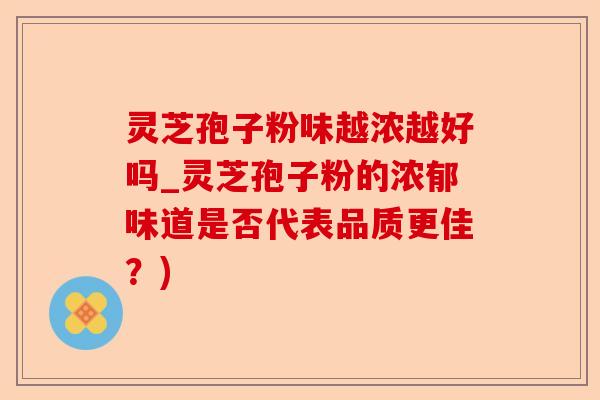 灵芝孢子粉味越浓越好吗_灵芝孢子粉的浓郁味道是否代表品质更佳?)-第1张图片-卓越灵芝孢子粉 灵芝孢子粉味越浓越好吗_灵芝孢子粉的浓郁味道是否代表品质更佳?)-第1张图片-卓越灵芝孢子粉