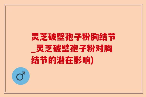 灵芝破壁孢子粉胸结节_灵芝破壁孢子粉对胸结节的潜在影响)-第1张图片-卓越灵芝孢子粉 灵芝破壁孢子粉胸结节_灵芝破壁孢子粉对胸结节的潜在影响)-第1张图片-卓越灵芝孢子粉