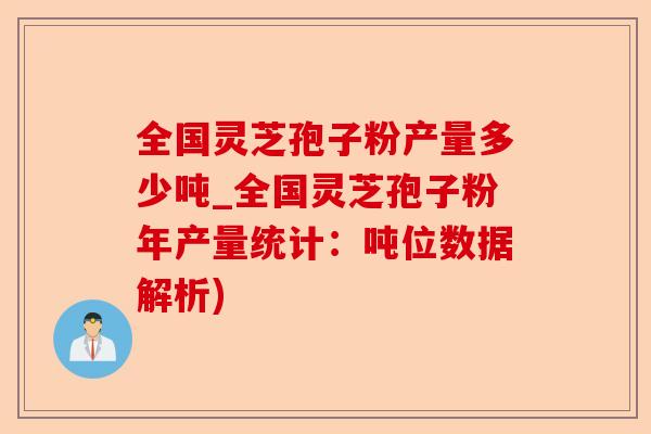 全国灵芝孢子粉产量多少吨_全国灵芝孢子粉年产量统计:吨位数据解析)-第1张图片-卓越灵芝孢子粉 全国灵芝孢子粉产量多少吨_全国灵芝孢子粉年产量统计:吨位数据解析)-第1张图片-卓越灵芝孢子粉