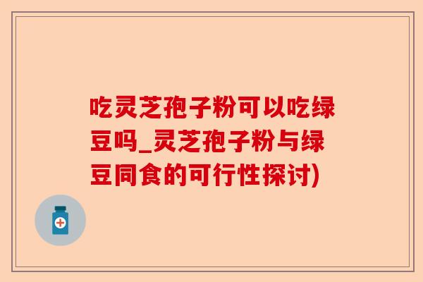 吃灵芝孢子粉可以吃绿豆吗_灵芝孢子粉与绿豆同食的可行性探讨)-第1张图片-卓越灵芝孢子粉 吃灵芝孢子粉可以吃绿豆吗_灵芝孢子粉与绿豆同食的可行性探讨)-第1张图片-卓越灵芝孢子粉