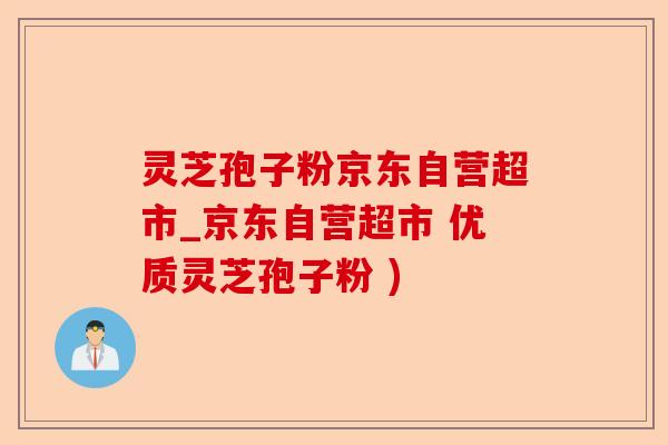 灵芝孢子粉京东自营超市_京东自营超市 优质灵芝孢子粉 )-第1张图片-卓越灵芝孢子粉