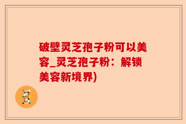 破壁灵芝孢子粉可以美容_灵芝孢子粉:解锁美容新境界)-第1张图片-卓越灵芝孢子粉 破壁灵芝孢子粉可以美容_灵芝孢子粉:解锁美容新境界)-第1张图片-卓越灵芝孢子粉