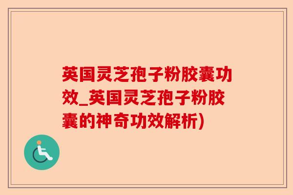 英国灵芝孢子粉胶囊功效_英国灵芝孢子粉胶囊的神奇功效解析)-第1张图片-卓越灵芝孢子粉 英国灵芝孢子粉胶囊功效_英国灵芝孢子粉胶囊的神奇功效解析)-第1张图片-卓越灵芝孢子粉