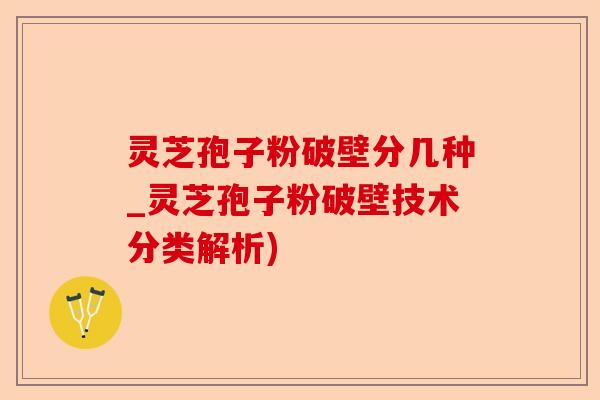 灵芝孢子粉破壁分几种_灵芝孢子粉破壁技术分类解析)-第1张图片-卓越灵芝孢子粉