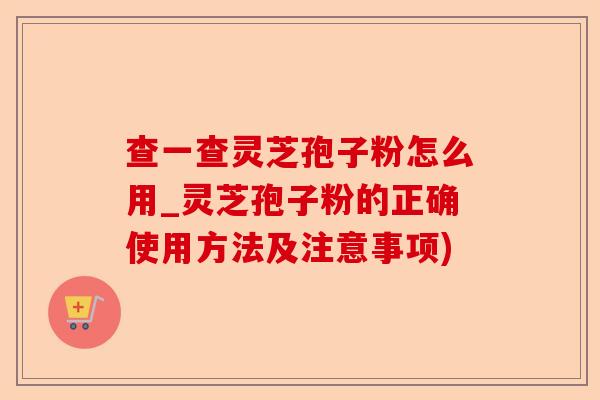 查一查灵芝孢子粉怎么用_灵芝孢子粉的正确使用方法及注意事项)-第1张图片-卓越灵芝孢子粉