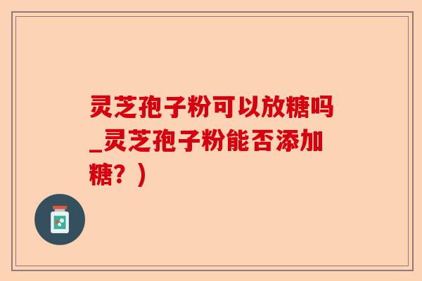 灵芝孢子粉可以放糖吗_灵芝孢子粉能否添加糖?)-第1张图片-卓越灵芝孢子粉 灵芝孢子粉可以放糖吗_灵芝孢子粉能否添加糖?)-第1张图片-卓越灵芝孢子粉