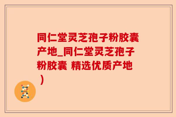 同仁堂灵芝孢子粉胶囊产地_同仁堂灵芝孢子粉胶囊 精选优质产地 )-第1张图片-卓越灵芝孢子粉 同仁堂灵芝孢子粉胶囊产地_同仁堂灵芝孢子粉胶囊 精选优质产地 )-第1张图片-卓越灵芝孢子粉