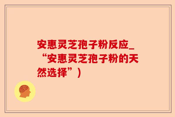 安惠灵芝孢子粉反应_“安惠灵芝孢子粉的天然选择”)-第1张图片-卓越灵芝孢子粉 安惠灵芝孢子粉反应_“安惠灵芝孢子粉的天然选择”)-第1张图片-卓越灵芝孢子粉
