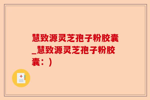 慧致源灵芝孢子粉胶囊_慧致源灵芝孢子粉胶囊:)-第1张图片-卓越灵芝孢子粉 慧致源灵芝孢子粉胶囊_慧致源灵芝孢子粉胶囊:)-第1张图片-卓越灵芝孢子粉