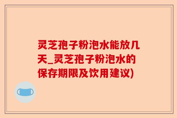 灵芝孢子粉泡水能放几天_灵芝孢子粉泡水的保存期限及饮用建议)-第1张图片-卓越灵芝孢子粉