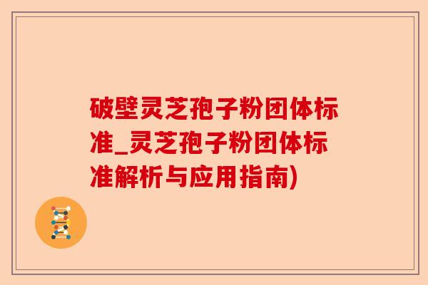 破壁灵芝孢子粉团体标准_灵芝孢子粉团体标准解析与应用指南)-第1张图片-卓越灵芝孢子粉 破壁灵芝孢子粉团体标准_灵芝孢子粉团体标准解析与应用指南)-第1张图片-卓越灵芝孢子粉