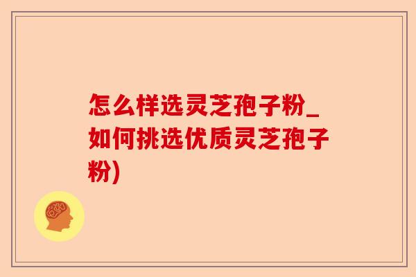 怎么样选灵芝孢子粉_如何挑选优质灵芝孢子粉)-第1张图片-卓越灵芝孢子粉