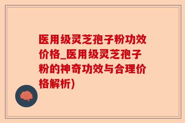 医用级灵芝孢子粉功效价格_医用级灵芝孢子粉的神奇功效与合理价格解析)-第1张图片-卓越灵芝孢子粉