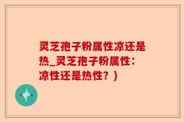 灵芝孢子粉属性凉还是热_灵芝孢子粉属性：凉性还是热性？)-第1张图片-卓越灵芝孢子粉