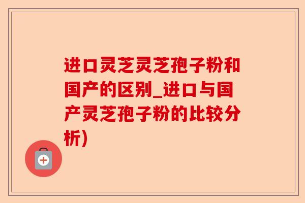 进口灵芝灵芝孢子粉和国产的区别_进口与国产灵芝孢子粉的比较分析)-第1张图片-卓越灵芝孢子粉 进口灵芝灵芝孢子粉和国产的区别_进口与国产灵芝孢子粉的比较分析)-第1张图片-卓越灵芝孢子粉